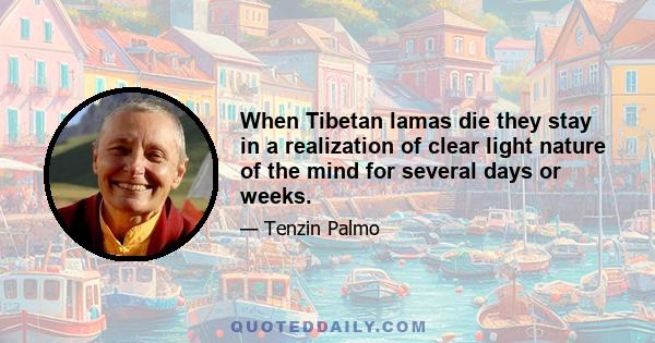 When Tibetan lamas die they stay in a realization of clear light nature of the mind for several days or weeks.