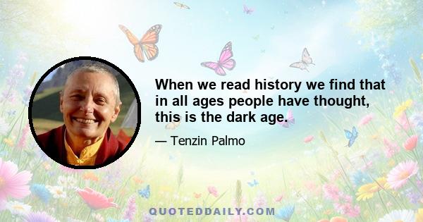 When we read history we find that in all ages people have thought, this is the dark age.