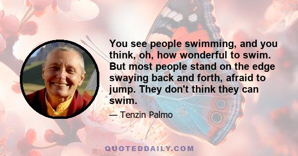 You see people swimming, and you think, oh, how wonderful to swim. But most people stand on the edge swaying back and forth, afraid to jump. They don't think they can swim.