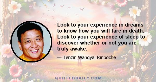 Look to your experience in dreams to know how you will fare in death. Look to your experience of sleep to discover whether or not you are truly awake.