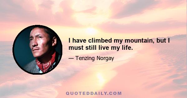 I have climbed my mountain, but I must still live my life.