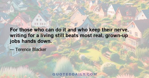 For those who can do it and who keep their nerve, writing for a living still beats most real, grown-up jobs hands down.