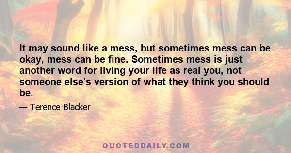 It may sound like a mess, but sometimes mess can be okay, mess can be fine. Sometimes mess is just another word for living your life as real you, not someone else's version of what they think you should be.