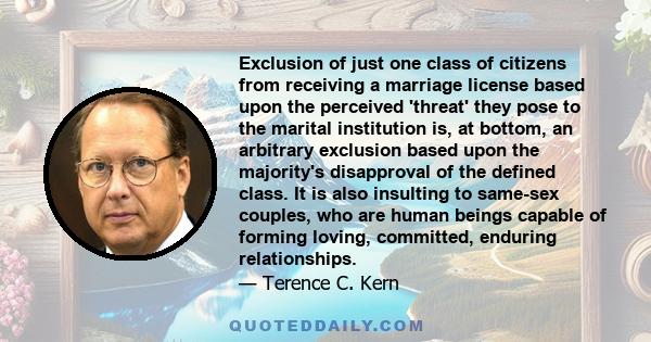 Exclusion of just one class of citizens from receiving a marriage license based upon the perceived 'threat' they pose to the marital institution is, at bottom, an arbitrary exclusion based upon the majority's