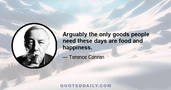 Arguably the only goods people need these days are food and happiness.