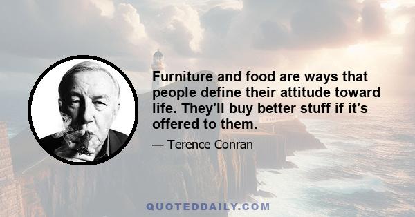 Furniture and food are ways that people define their attitude toward life. They'll buy better stuff if it's offered to them.