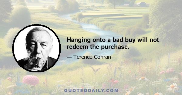 Hanging onto a bad buy will not redeem the purchase.