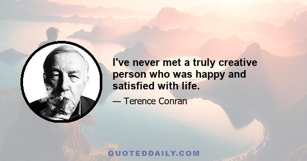 I've never met a truly creative person who was happy and satisfied with life.