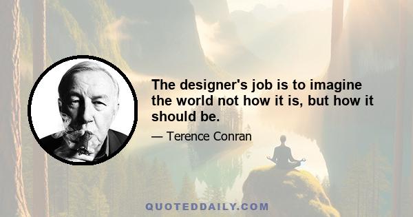 The designer's job is to imagine the world not how it is, but how it should be.