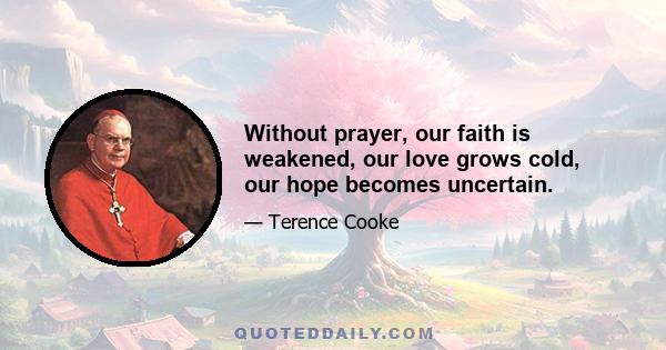 Without prayer, our faith is weakened, our love grows cold, our hope becomes uncertain.