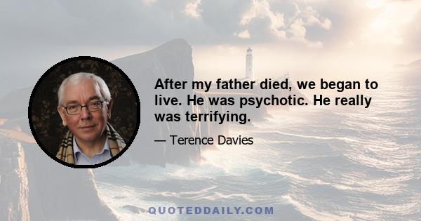 After my father died, we began to live. He was psychotic. He really was terrifying.