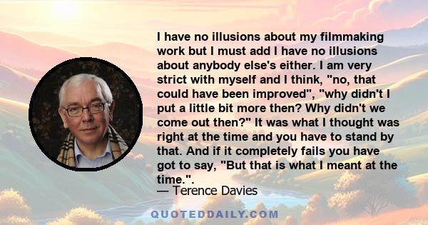 I have no illusions about my filmmaking work but I must add I have no illusions about anybody else's either. I am very strict with myself and I think, no, that could have been improved, why didn't I put a little bit