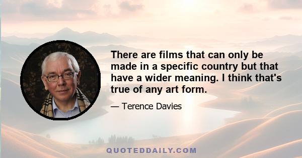 There are films that can only be made in a specific country but that have a wider meaning. I think that's true of any art form.