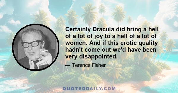 Certainly Dracula did bring a hell of a lot of joy to a hell of a lot of women. And if this erotic quality hadn't come out we'd have been very disappointed.