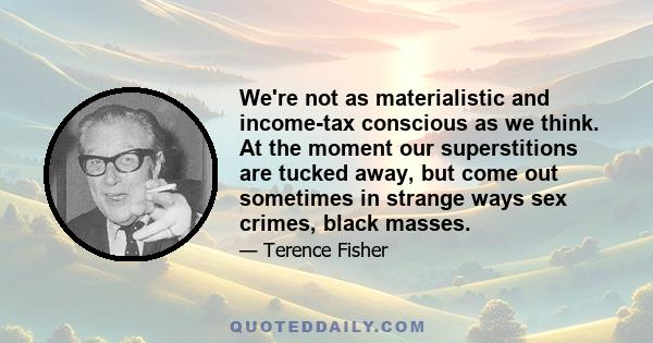 We're not as materialistic and income-tax conscious as we think. At the moment our superstitions are tucked away, but come out sometimes in strange ways sex crimes, black masses.