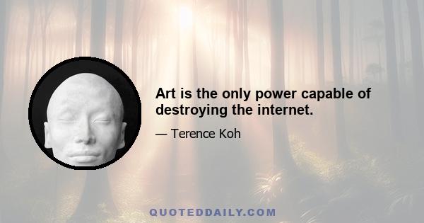 Art is the only power capable of destroying the internet.