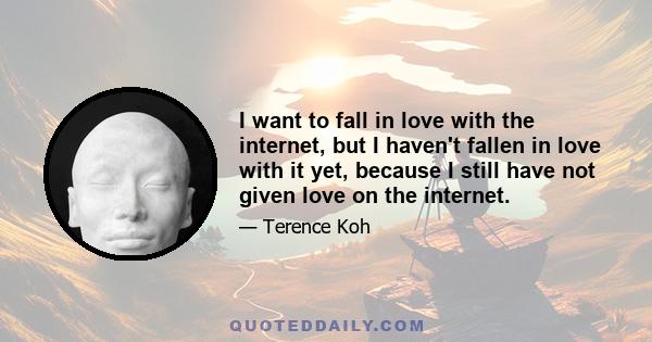 I want to fall in love with the internet, but I haven't fallen in love with it yet, because I still have not given love on the internet.