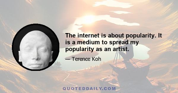 The internet is about popularity. It is a medium to spread my popularity as an artist.