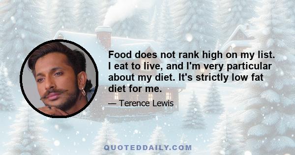 Food does not rank high on my list. I eat to live, and I'm very particular about my diet. It's strictly low fat diet for me.