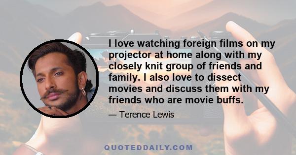 I love watching foreign films on my projector at home along with my closely knit group of friends and family. I also love to dissect movies and discuss them with my friends who are movie buffs.