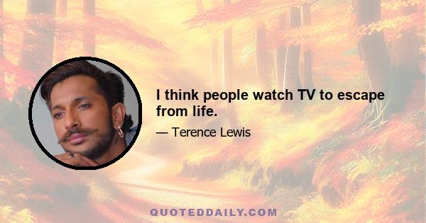 I think people watch TV to escape from life.