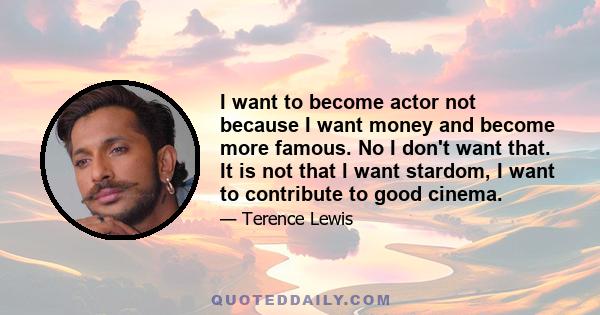 I want to become actor not because I want money and become more famous. No I don't want that. It is not that l want stardom, I want to contribute to good cinema.