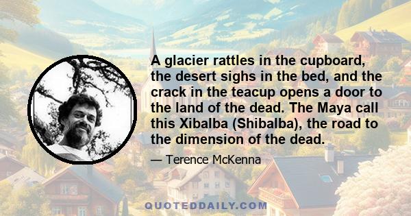 A glacier rattles in the cupboard, the desert sighs in the bed, and the crack in the teacup opens a door to the land of the dead. The Maya call this Xibalba (Shibalba), the road to the dimension of the dead.