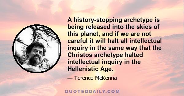 A history-stopping archetype is being released into the skies of this planet, and if we are not careful it will halt all intellectual inquiry in the same way that the Christos archetype halted intellectual inquiry in