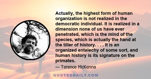 Actually, the highest form of human organization is not realized in the democratic individual. It is realized in a dimension none of us have ever penetrated, which is the mind of the species, which is actually the hand