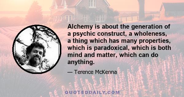 Alchemy is about the generation of a psychic construct, a wholeness, a thing which has many properties, which is paradoxical, which is both mind and matter, which can do anything.