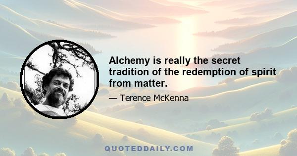 Alchemy is really the secret tradition of the redemption of spirit from matter.