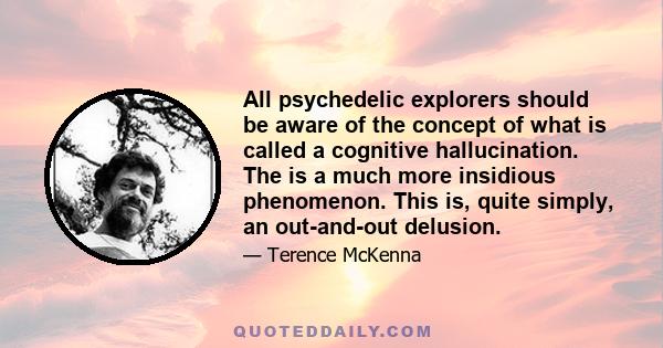 All psychedelic explorers should be aware of the concept of what is called a cognitive hallucination. The is a much more insidious phenomenon. This is, quite simply, an out-and-out delusion.