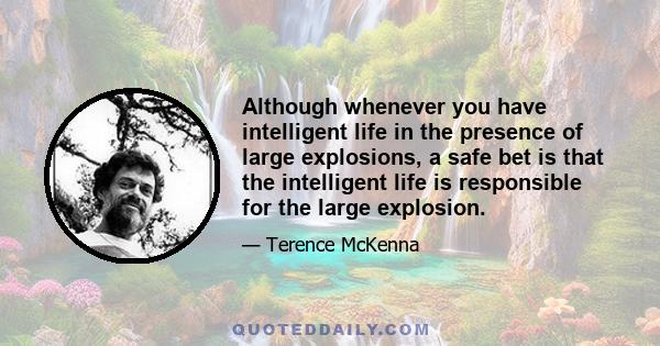 Although whenever you have intelligent life in the presence of large explosions, a safe bet is that the intelligent life is responsible for the large explosion.