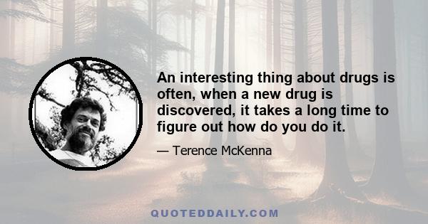 An interesting thing about drugs is often, when a new drug is discovered, it takes a long time to figure out how do you do it.