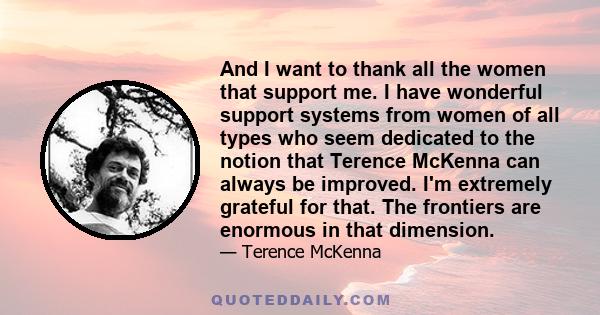 And I want to thank all the women that support me. I have wonderful support systems from women of all types who seem dedicated to the notion that Terence McKenna can always be improved. I'm extremely grateful for that.