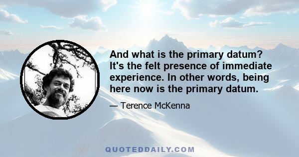 And what is the primary datum? It's the felt presence of immediate experience. In other words, being here now is the primary datum.