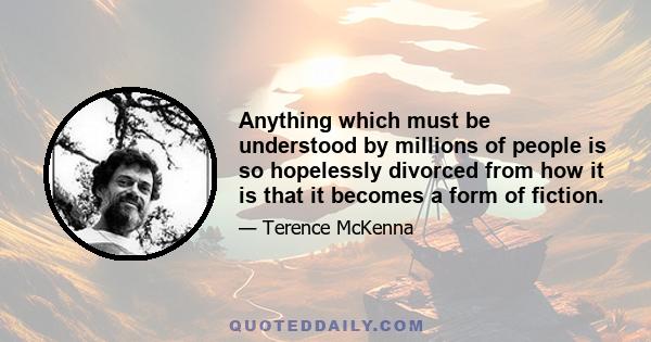 Anything which must be understood by millions of people is so hopelessly divorced from how it is that it becomes a form of fiction.