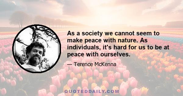 As a society we cannot seem to make peace with nature. As individuals, it's hard for us to be at peace with ourselves.