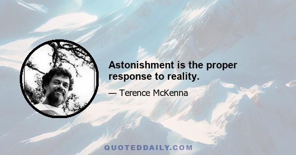 Astonishment is the proper response to reality.