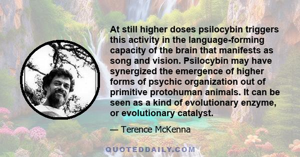 At still higher doses psilocybin triggers this activity in the language-forming capacity of the brain that manifests as song and vision. Psilocybin may have synergized the emergence of higher forms of psychic