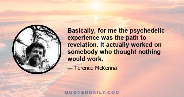 Basically, for me the psychedelic experience was the path to revelation. It actually worked on somebody who thought nothing would work.