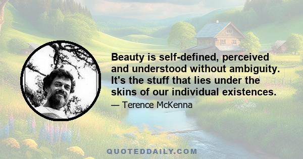 Beauty is self-defined, perceived and understood without ambiguity. It's the stuff that lies under the skins of our individual existences.