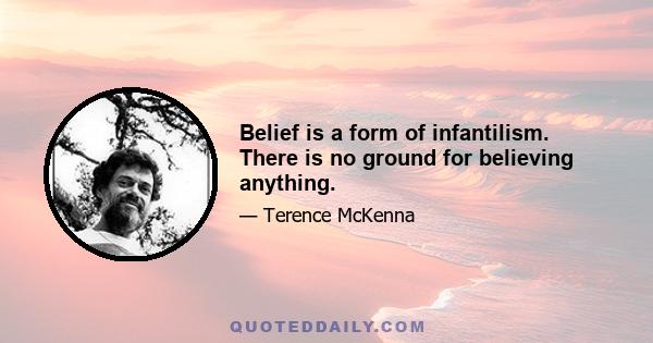 Belief is a form of infantilism. There is no ground for believing anything.