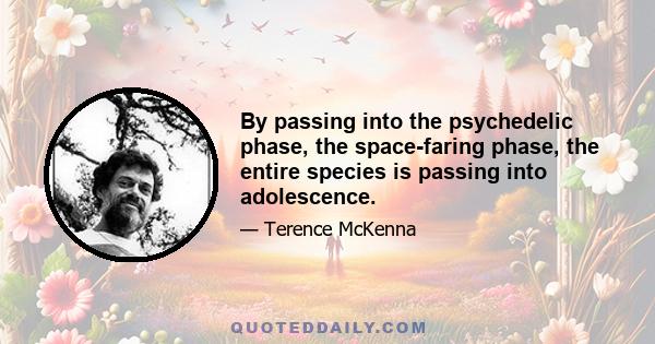 By passing into the psychedelic phase, the space-faring phase, the entire species is passing into adolescence.