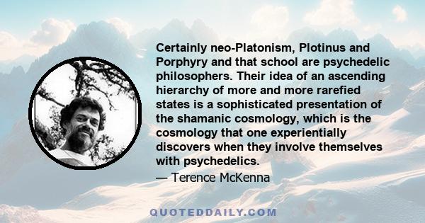 Certainly neo-Platonism, Plotinus and Porphyry and that school are psychedelic philosophers. Their idea of an ascending hierarchy of more and more rarefied states is a sophisticated presentation of the shamanic