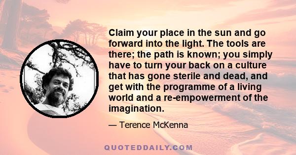 Claim your place in the sun and go forward into the light. The tools are there; the path is known; you simply have to turn your back on a culture that has gone sterile and dead, and get with the programme of a living