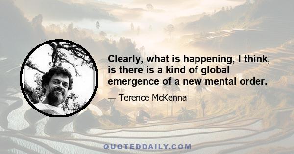 Clearly, what is happening, I think, is there is a kind of global emergence of a new mental order.