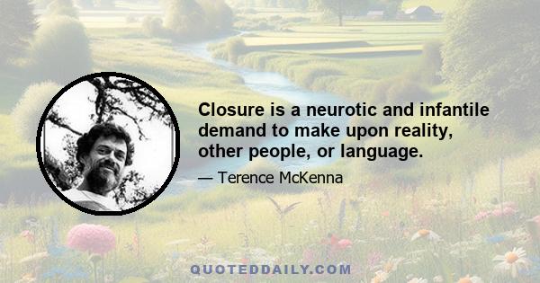 Closure is a neurotic and infantile demand to make upon reality, other people, or language.