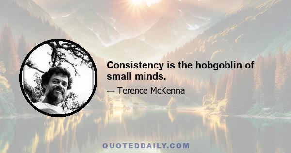 Consistency is the hobgoblin of small minds.