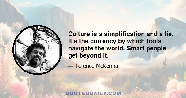 Culture is a simplification and a lie. It's the currency by which fools navigate the world. Smart people get beyond it.